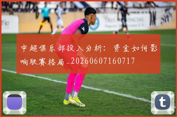 中超俱乐部投入分析:资金如何影响联赛格局_20260607160717