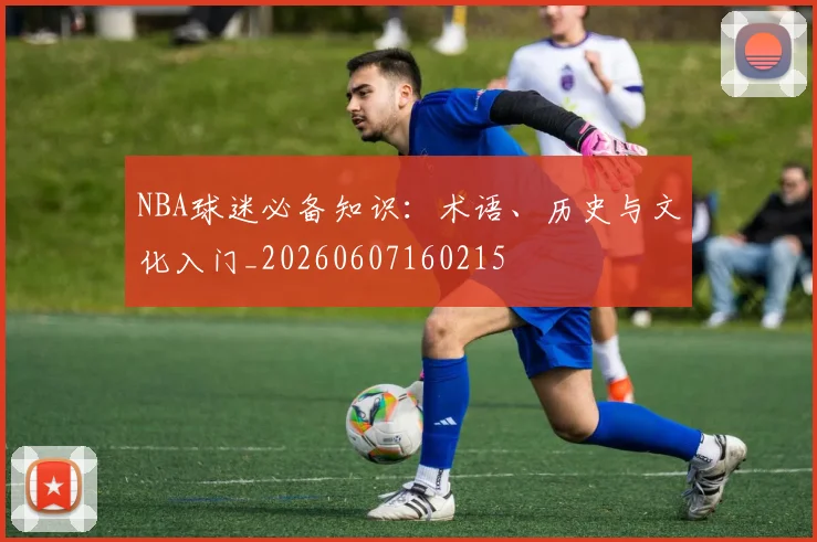 NBA球迷必备知识：术语、历史与文化入门_20260607160215