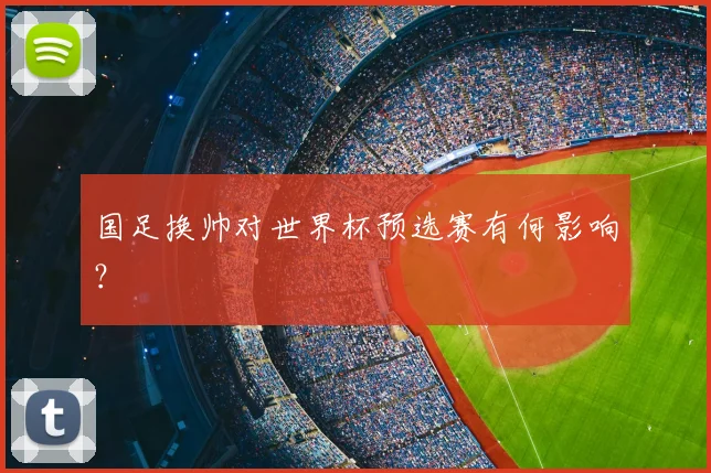 国足换帅对世界杯预选赛有何影响？