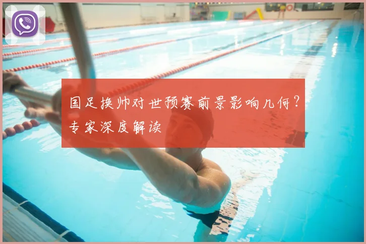 国足换帅对世预赛前景影响几何？专家深度解读