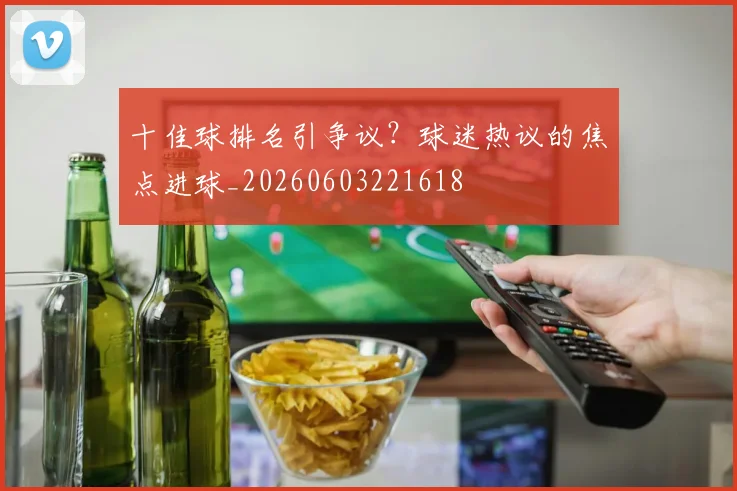 十佳球排名引争议？球迷热议的焦点进球_20260603221618