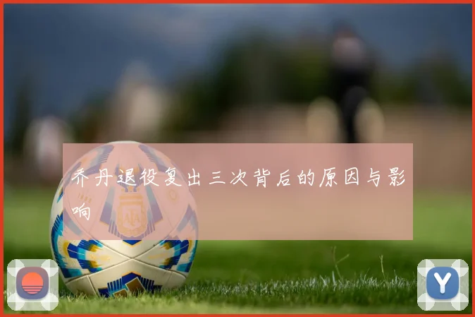 乔丹退役复出三次背后的原因与影响