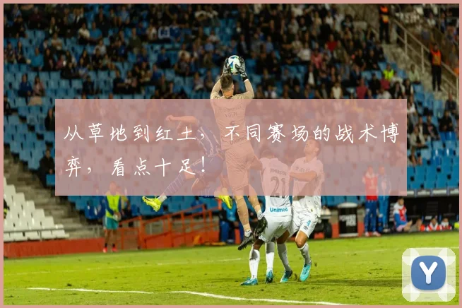 从草地到红土,不同赛场的战术博弈,看点十足!