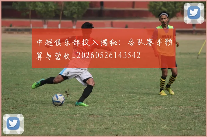 中超俱乐部投入揭秘：各队赛季预算与营收_20260526143542