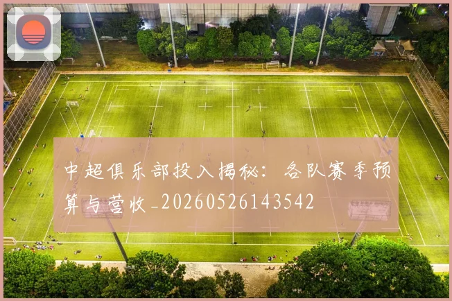 中超俱乐部投入揭秘：各队赛季预算与营收_20260526143542