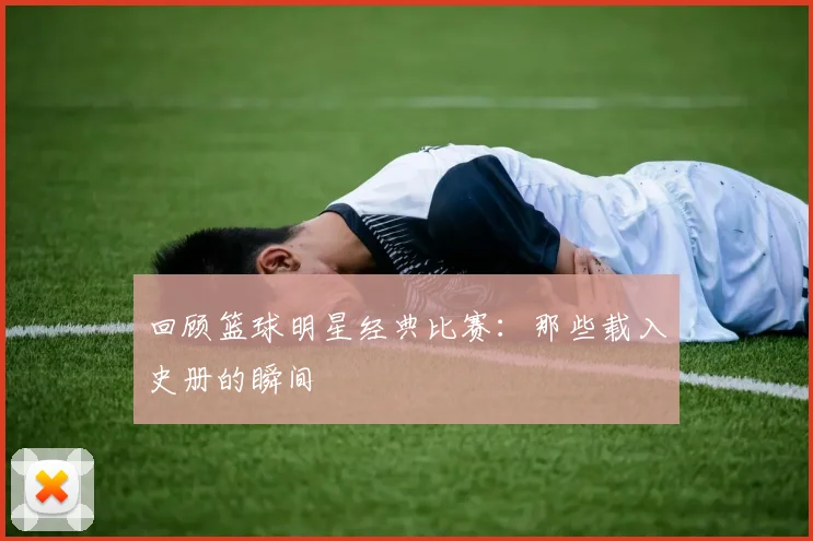 回顾篮球明星经典比赛：那些载入史册的瞬间
