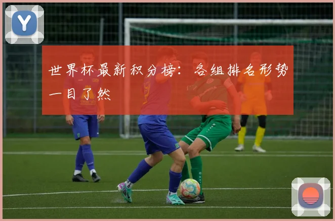 世界杯最新积分榜：各组排名形势一目了然