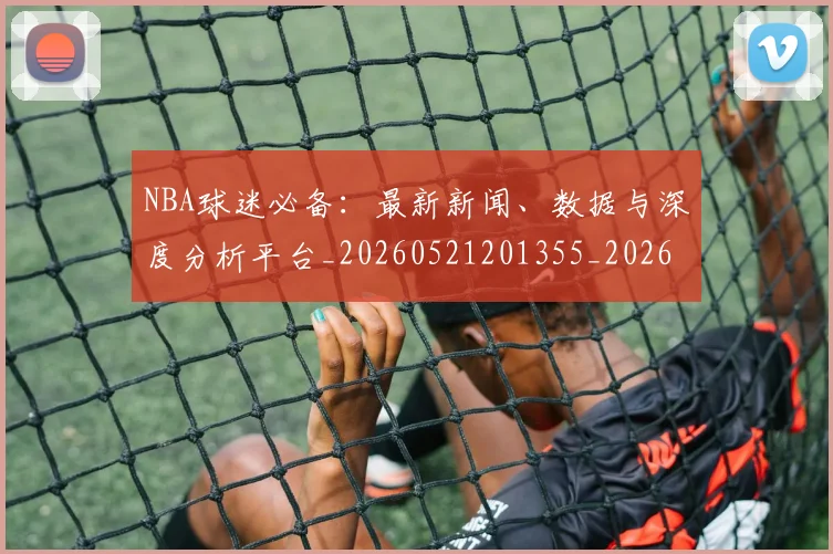 NBA球迷必备:最新新闻、数据与深度分析平台_20260521201355_20260607160216