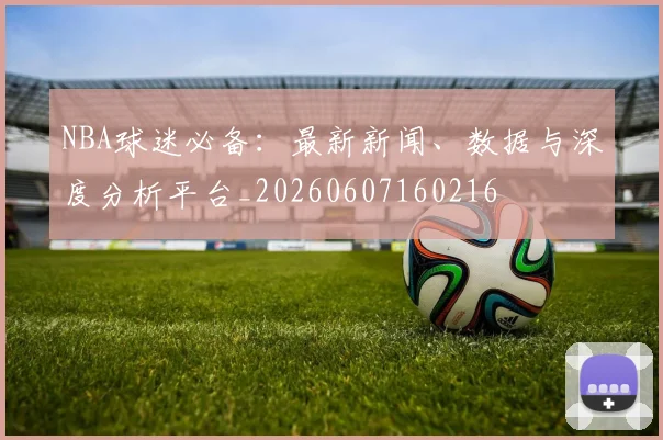 NBA球迷必备：最新新闻、数据与深度分析平台_20260607160216