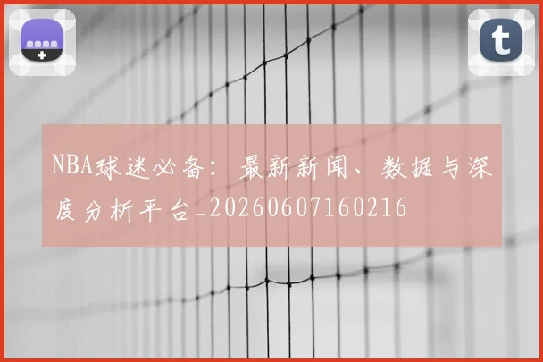 NBA球迷必备：最新新闻、数据与深度分析平台_20260607160216