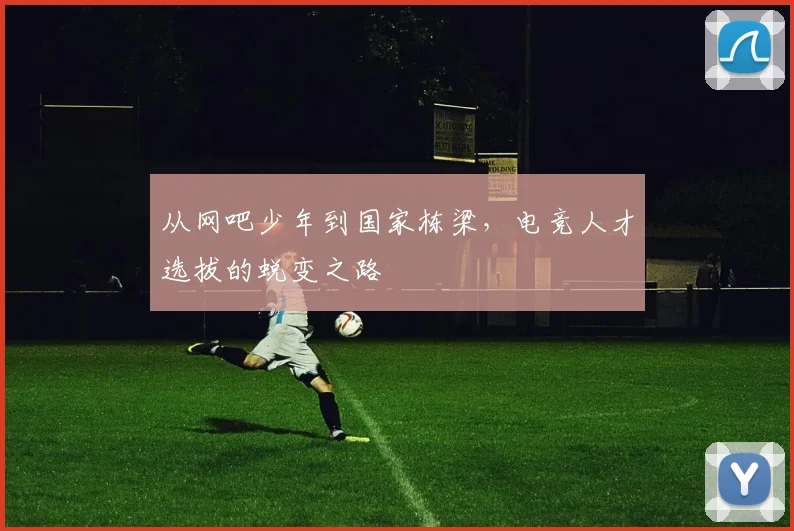 从网吧少年到国家栋梁，电竞人才选拔的蜕变之路