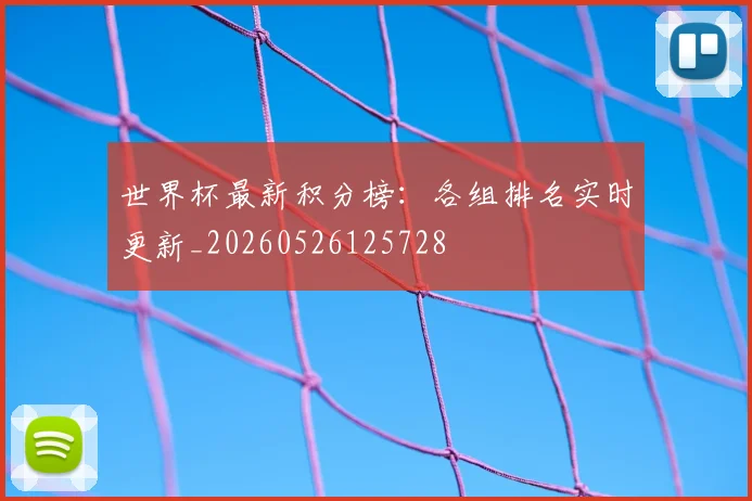 世界杯最新积分榜：各组排名实时更新_20260526125728