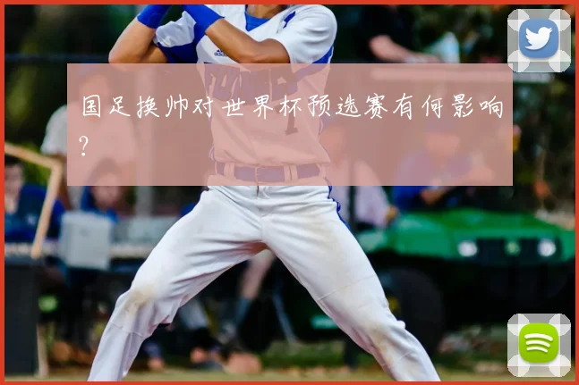国足换帅对世界杯预选赛有何影响？