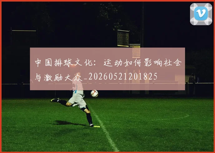中国排球文化：运动如何影响社会与激励大众_20260521201825