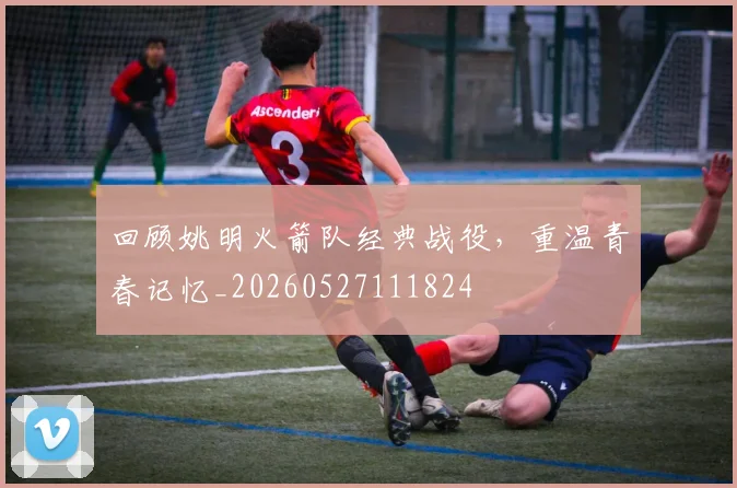 回顾姚明火箭队经典战役，重温青春记忆_20260527111824