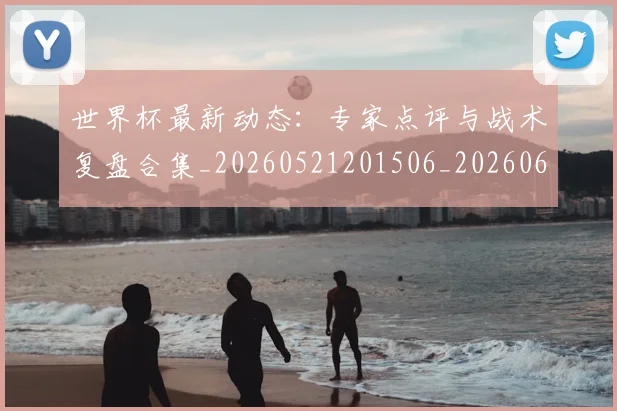世界杯最新动态：专家点评与战术复盘合集_20260521201506_20260607160336