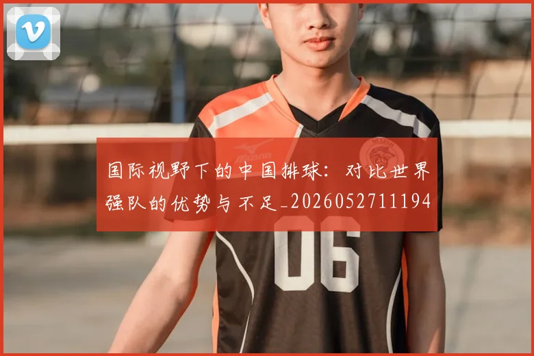 国际视野下的中国排球：对比世界强队的优势与不足_20260527111947