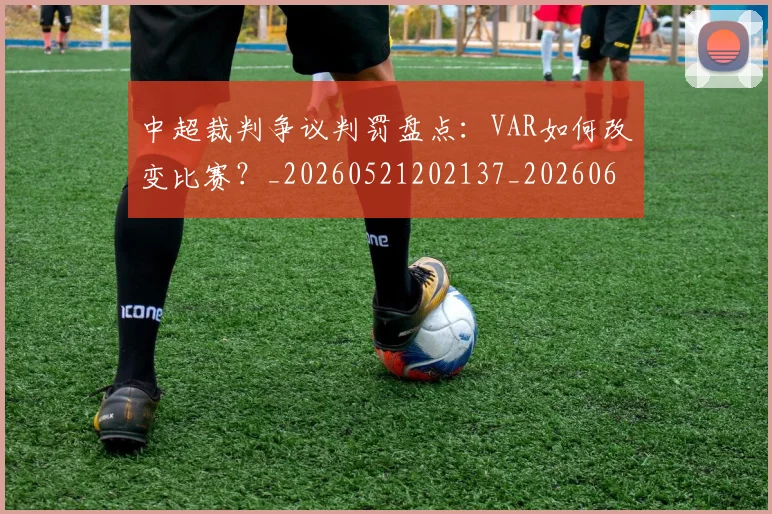 中超裁判争议判罚盘点：VAR如何改变比赛？_20260521202137_20260608142325